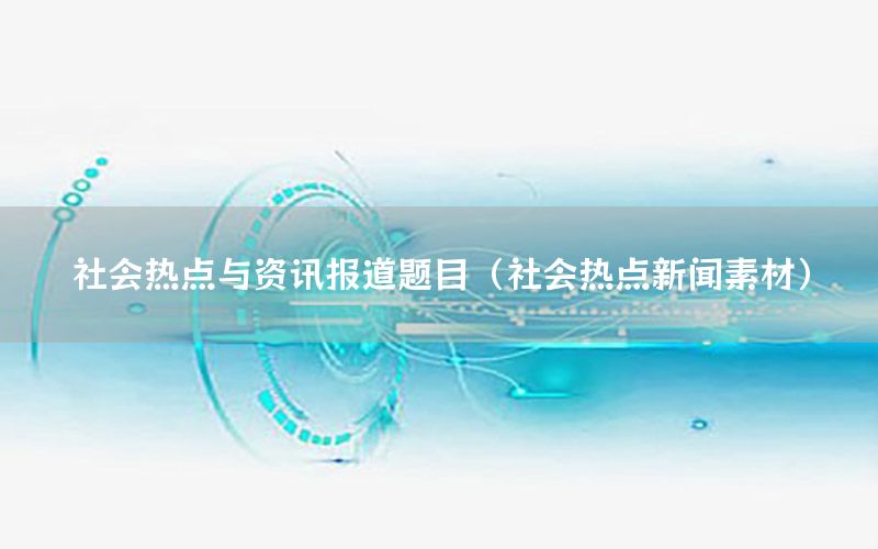 社會熱點(diǎn)與資訊報道題目（社會熱點(diǎn)新聞素材）