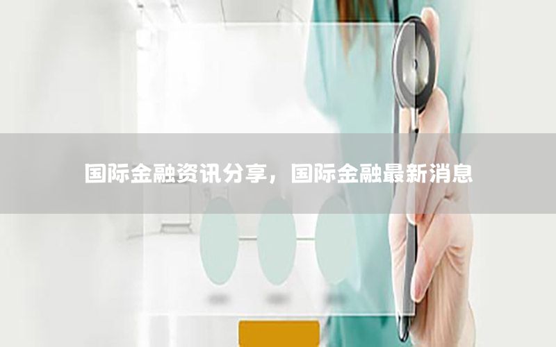 國際金融資訊分享，國際金融最新消息