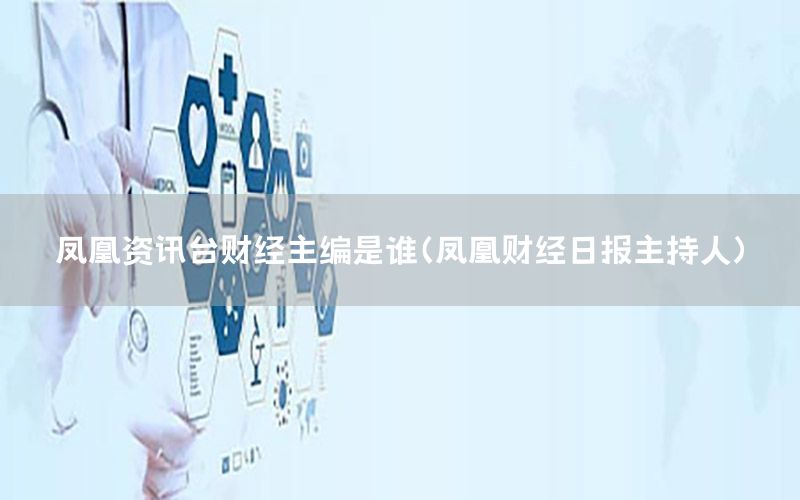 鳳凰資訊臺財(cái)經(jīng)主編是誰（鳳凰財(cái)經(jīng)日報主持人）