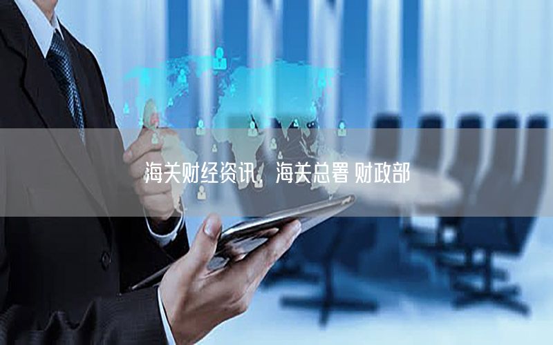 海關(guān)財(cái)經(jīng)資訊，海關(guān)總署 財(cái)政部