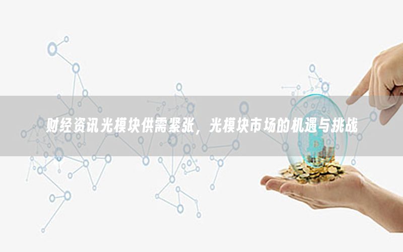 財(cái)經(jīng)資訊光模塊供需緊張，光模塊市場(chǎng)的機(jī)遇與挑戰(zhàn)