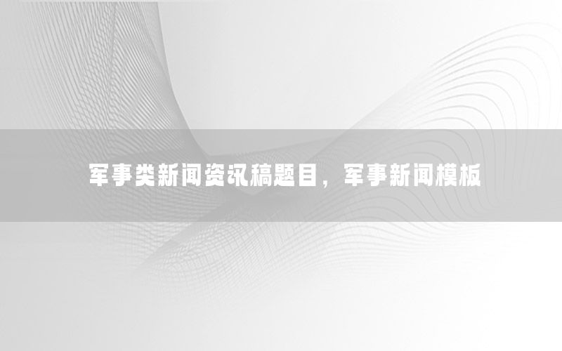 軍事類新聞資訊稿題目，軍事新聞模板