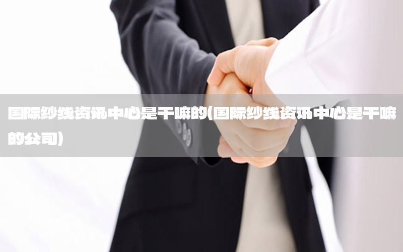 國際紗線資訊中心是干嘛的（國際紗線資訊中心是干嘛的公司）