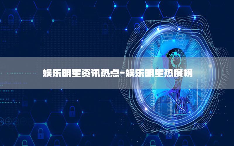 娛樂明星資訊熱點-娛樂明星熱度榜