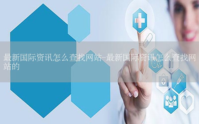 最新國際資訊怎么查找網(wǎng)站-最新國際資訊怎么查找網(wǎng)站的