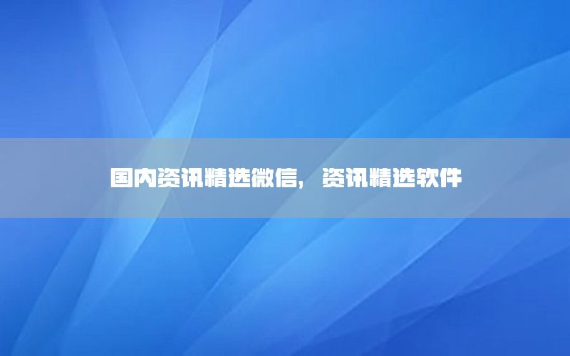 國內資訊精選微信，資訊精選軟件