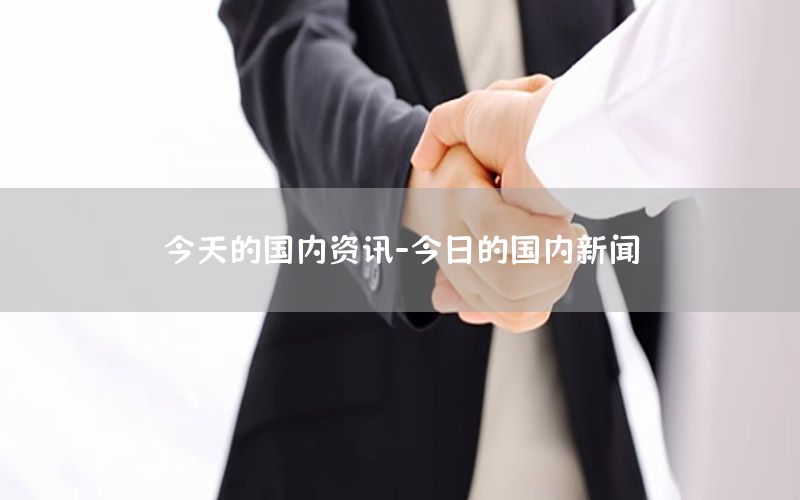 今天的國內(nèi)資訊-今日的國內(nèi)新聞