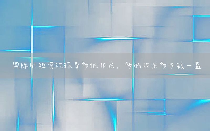 國(guó)際肝膽資訊報(bào)導(dǎo)多納非尼，多納非尼多少錢一盒