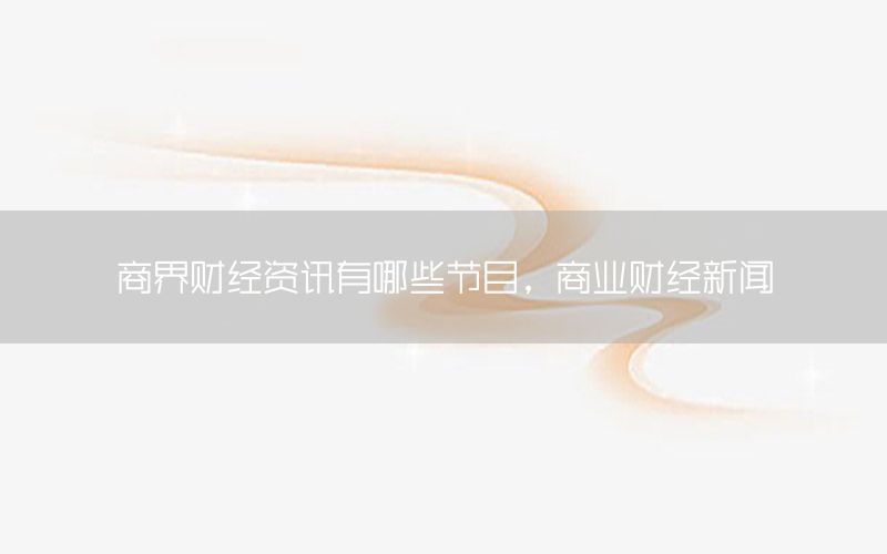 商界財經資訊有哪些節(jié)目，商業(yè)財經新聞