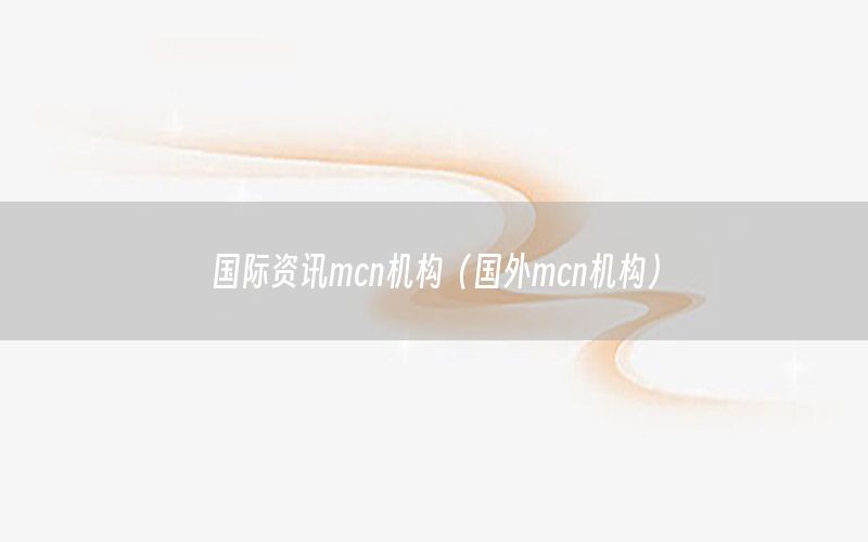 國際資訊mcn機(jī)構(gòu)（國外mcn機(jī)構(gòu)）