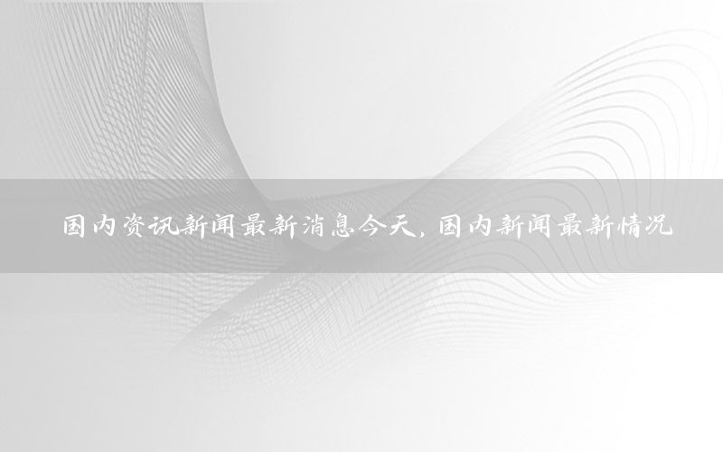 國內資訊新聞最新消息今天，國內新聞最新情況