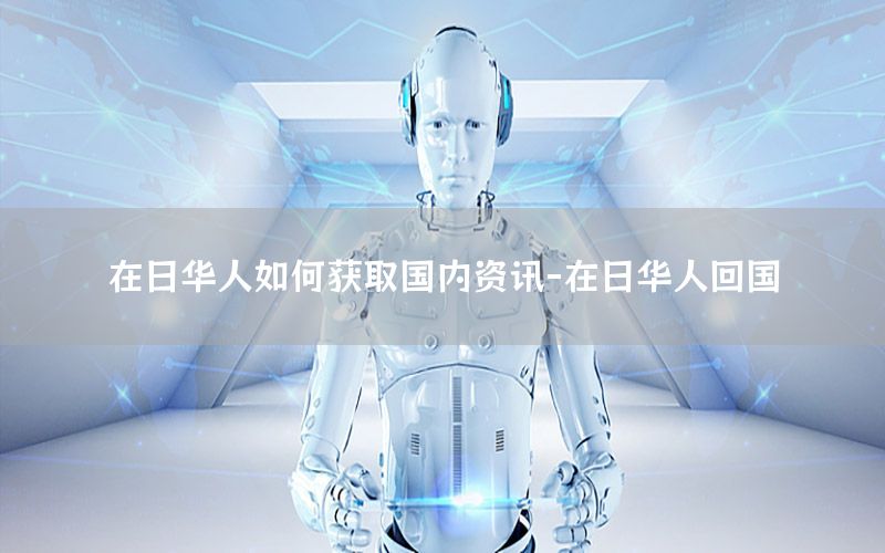 在日華人如何獲取國內資訊-在日華人回國
