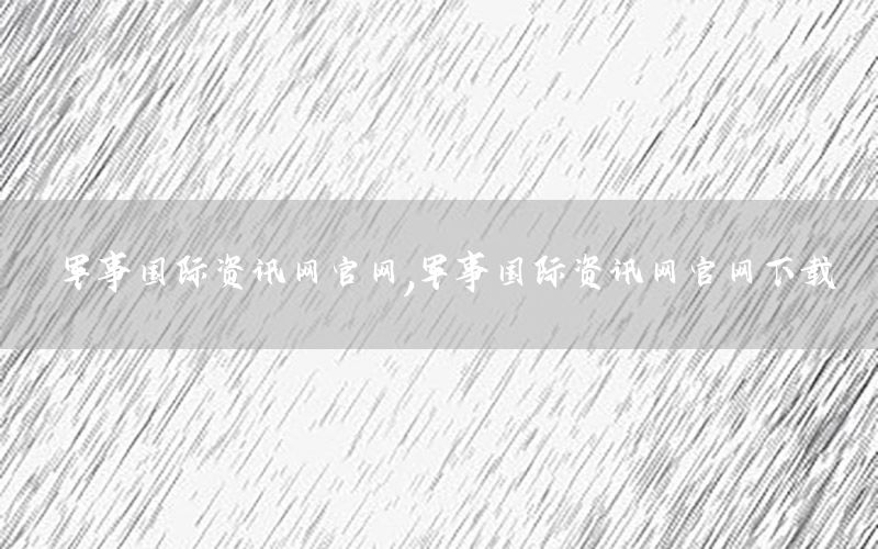 軍事國(guó)際資訊網(wǎng)官網(wǎng)，軍事國(guó)際資訊網(wǎng)官網(wǎng)下載