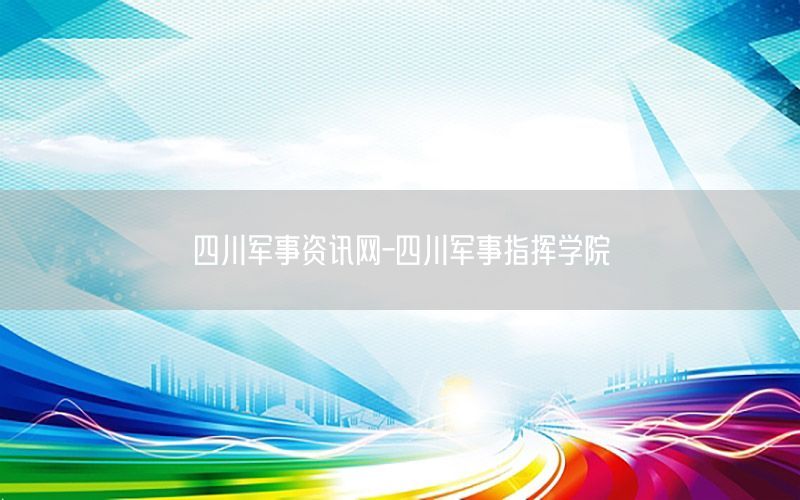 四川軍事資訊網(wǎng)-四川軍事指揮學(xué)院
