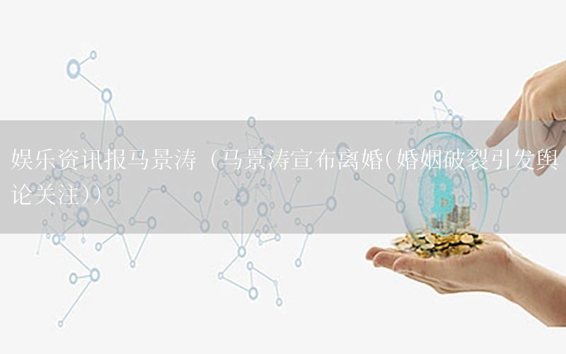 娛樂資訊報(bào)馬景濤（馬景濤宣布離婚(婚姻破裂引發(fā)輿論關(guān)注)）