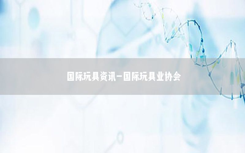 國際玩具資訊-國際玩具業(yè)協(xié)會(huì)