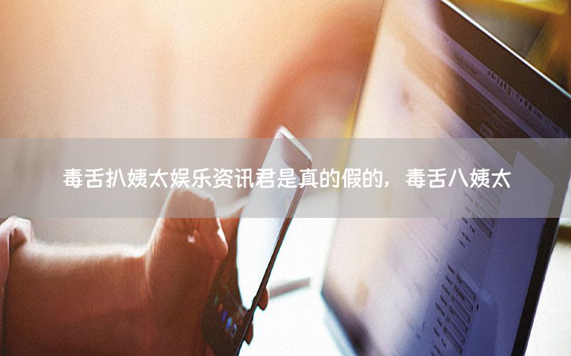 毒舌扒姨太娛樂資訊君是真的假的，毒舌八姨太