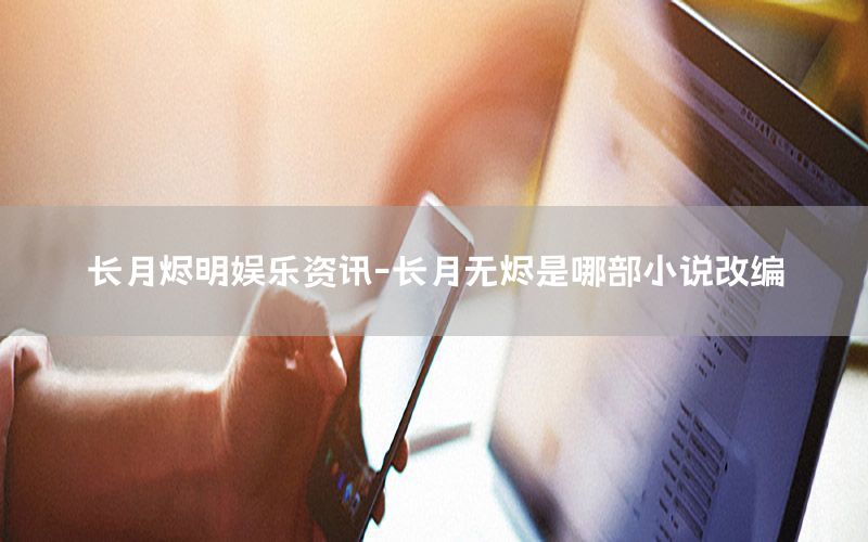 長(zhǎng)月燼明娛樂資訊-長(zhǎng)月無燼是哪部小說改編
