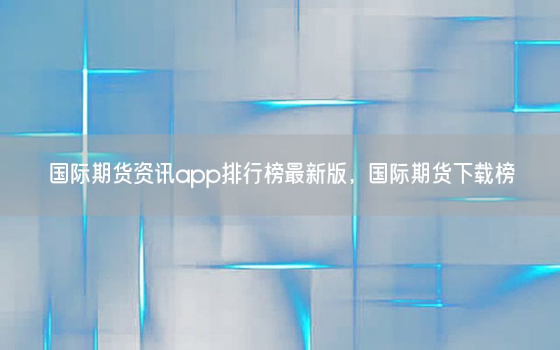 國際期貨資訊app排行榜最新版，國際期貨下載榜