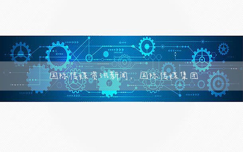 國際傳媒資訊新聞，國際傳媒集團(tuán)