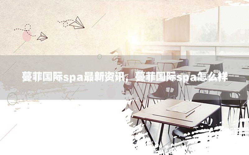 蔓菲國際spa最新資訊，蔓菲國際spa怎么樣