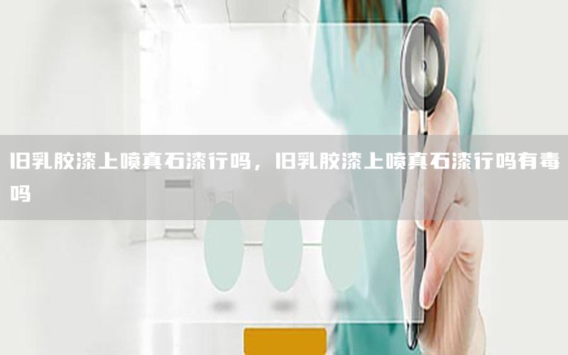 舊乳膠漆上噴真石漆行嗎，舊乳膠漆上噴真石漆行嗎有毒嗎
