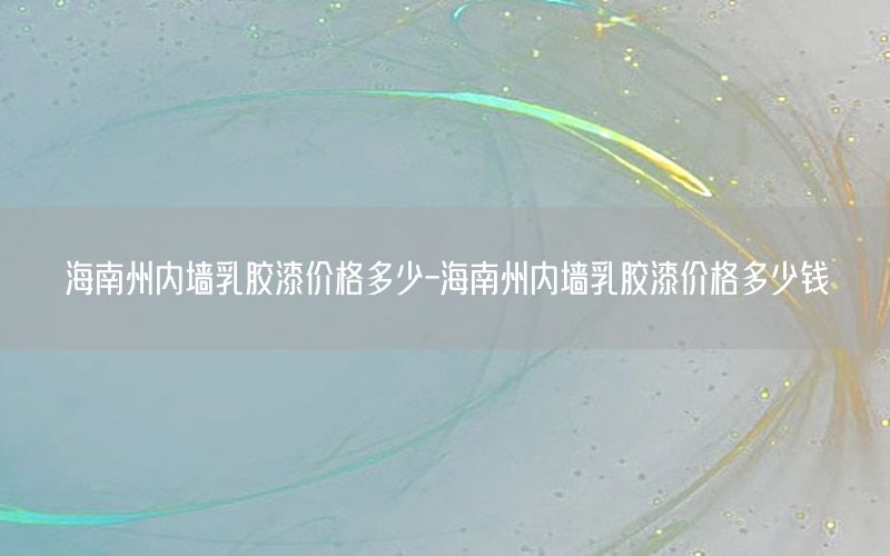 海南州內(nèi)墻乳膠漆價(jià)格多少-海南州內(nèi)墻乳膠漆價(jià)格多少錢