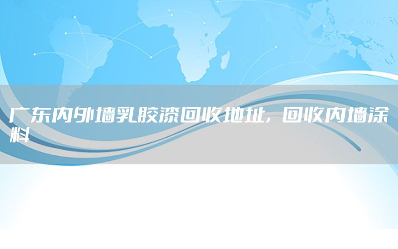 廣東內(nèi)外墻乳膠漆回收地址，回收內(nèi)墻涂料