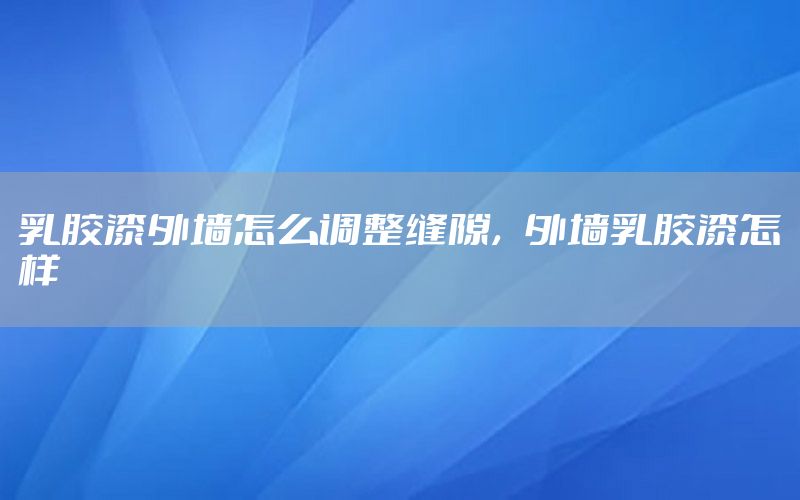 乳膠漆外墻怎么調(diào)整縫隙，外墻乳膠漆怎樣