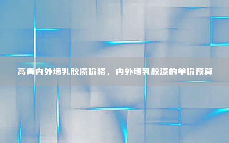 高青內(nèi)外墻乳膠漆價(jià)格，內(nèi)外墻乳膠漆的單價(jià)預(yù)算