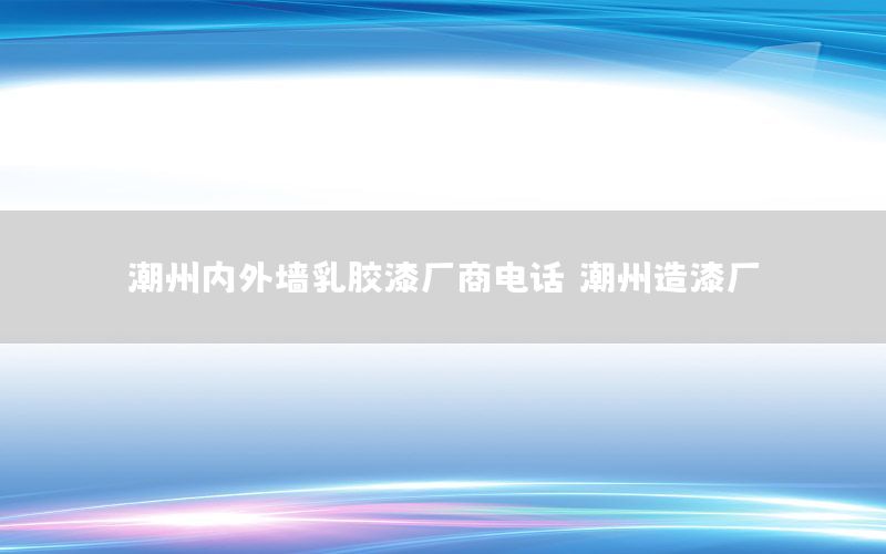 潮州內外墻乳膠漆廠商電話（潮州造漆廠）