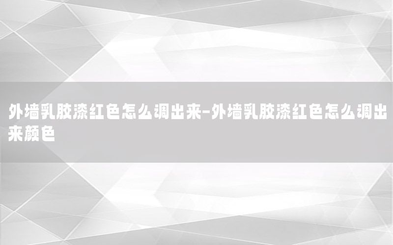 外墻乳膠漆紅色怎么調出來-外墻乳膠漆紅色怎么調出來顏色