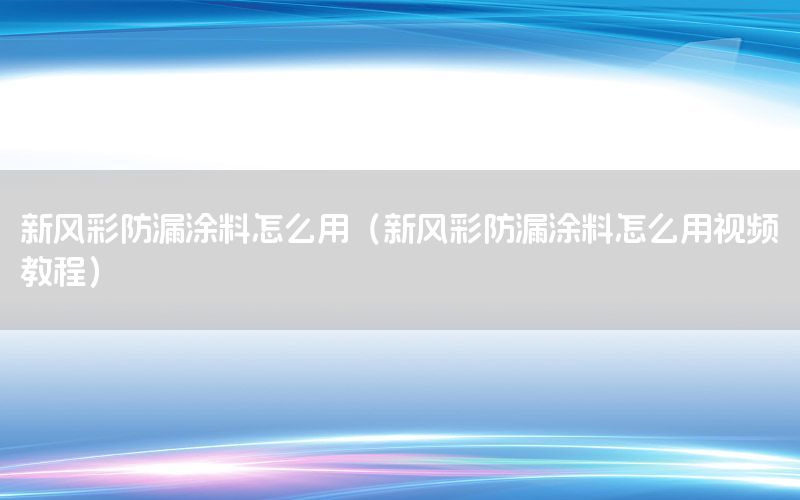 新風彩防漏涂料怎么用（新風彩防漏涂料怎么用視頻教程）