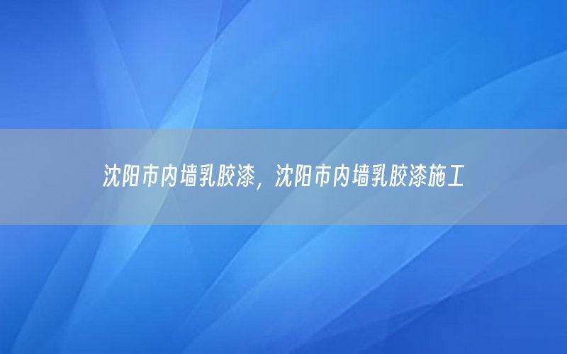 沈陽市內(nèi)墻乳膠漆，沈陽市內(nèi)墻乳膠漆施工