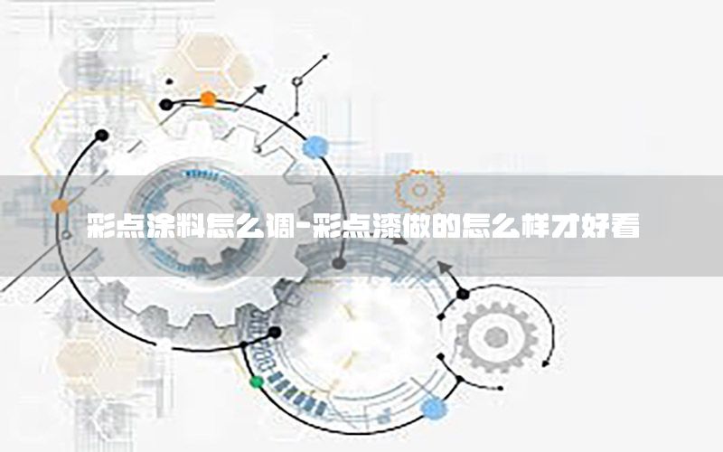 彩點涂料怎么調(diào)-彩點漆做的怎么樣才好看