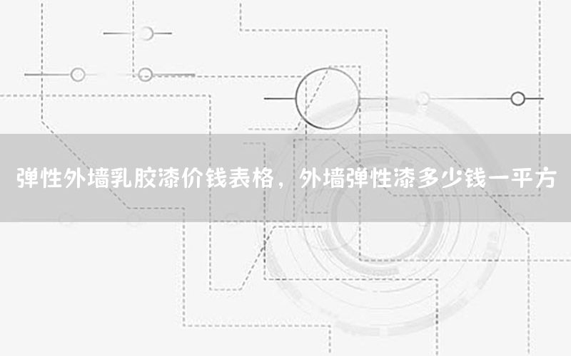 彈性外墻乳膠漆價(jià)錢表格，外墻彈性漆多少錢一平方