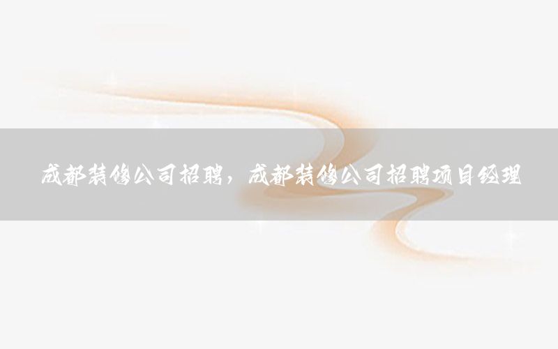 成都裝修公司招聘，成都裝修公司招聘項(xiàng)目經(jīng)理