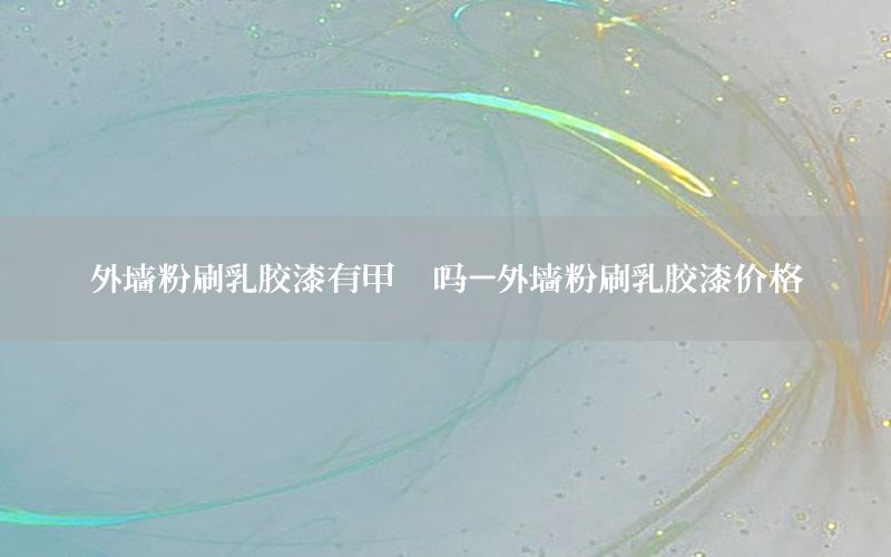 外墻粉刷乳膠漆有甲醛嗎-外墻粉刷乳膠漆價(jià)格