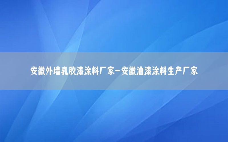 安徽外墻乳膠漆涂料廠家-安徽油漆涂料生產(chǎn)廠家