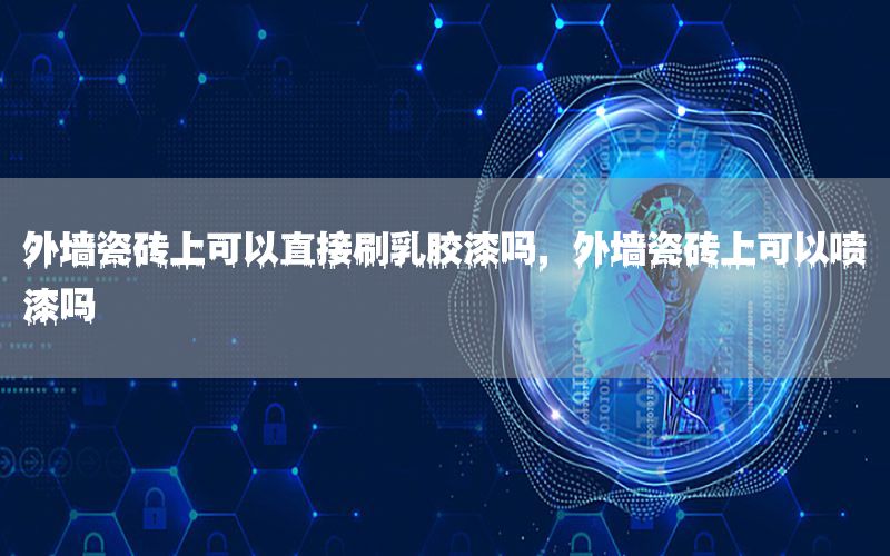 外墻瓷磚上可以直接刷乳膠漆嗎，外墻瓷磚上可以噴漆嗎