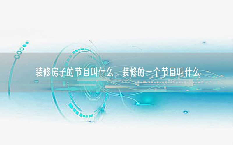 裝修房子的節(jié)目叫什么，裝修的一個(gè)節(jié)目叫什么