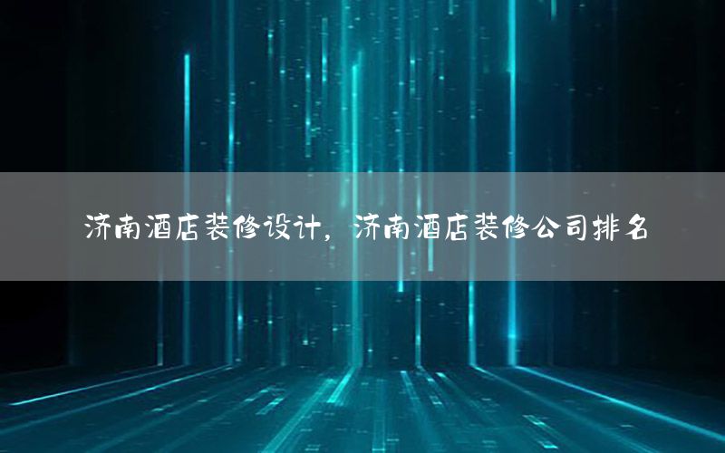 濟(jì)南酒店裝修設(shè)計(jì)，濟(jì)南酒店裝修公司排名