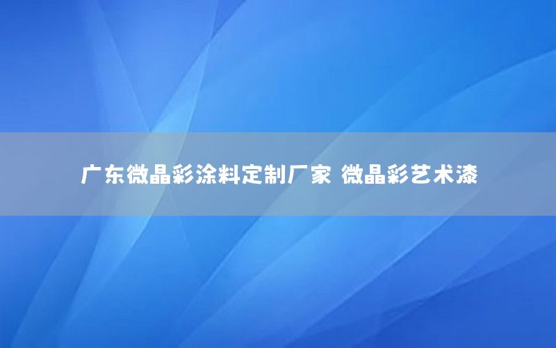 廣東微晶彩涂料定制廠家，微晶彩藝術漆