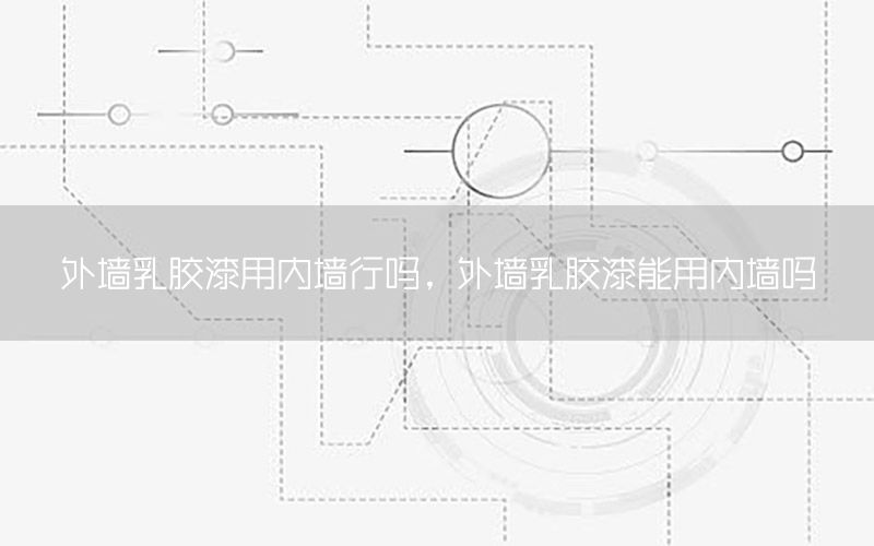 外墻乳膠漆用內(nèi)墻行嗎，外墻乳膠漆能用內(nèi)墻嗎