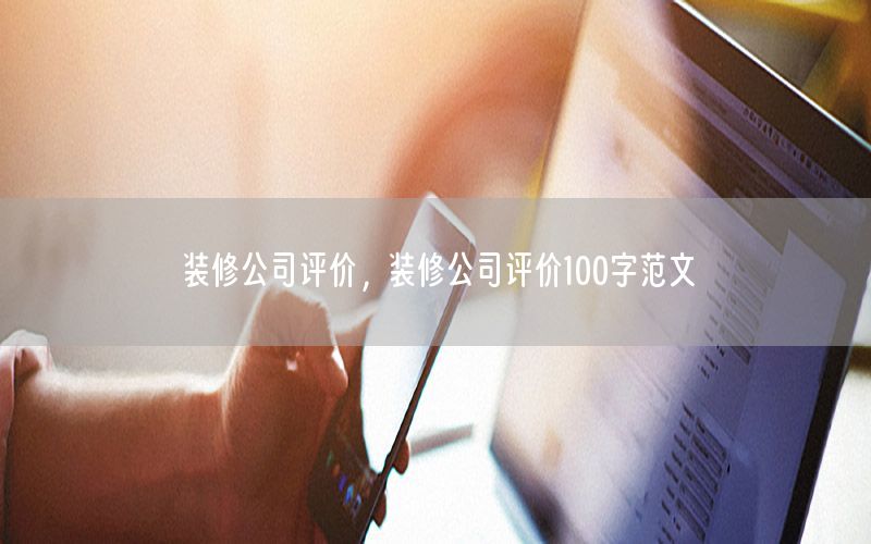 裝修公司評(píng)價(jià)，裝修公司評(píng)價(jià)100字范文