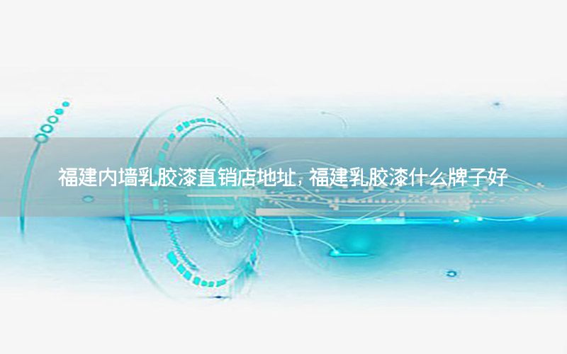 福建內(nèi)墻乳膠漆直銷店地址，福建乳膠漆什么牌子好