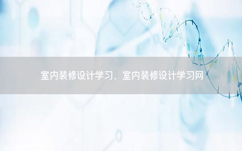 室內(nèi)裝修設(shè)計(jì)學(xué)習(xí)，室內(nèi)裝修設(shè)計(jì)學(xué)習(xí)網(wǎng)