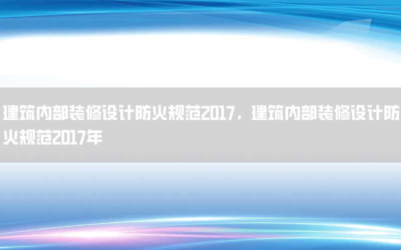 建筑內(nèi)部裝修設(shè)計(jì)防火規(guī)范2017，建筑內(nèi)部裝修設(shè)計(jì)防火規(guī)范2017年