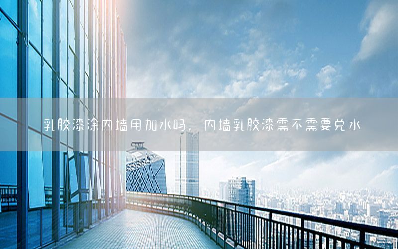 乳膠漆涂內(nèi)墻用加水嗎，內(nèi)墻乳膠漆需不需要兌水