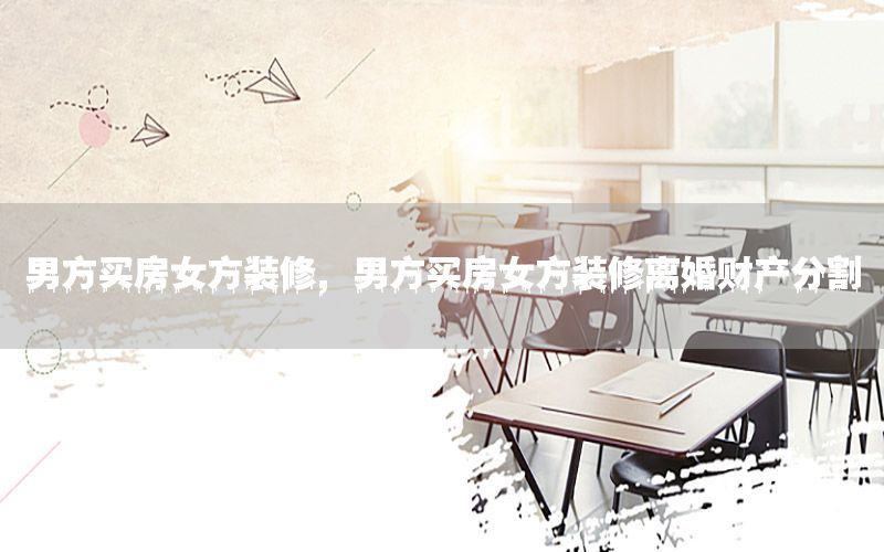 男方買(mǎi)房女方裝修，男方買(mǎi)房女方裝修離婚財(cái)產(chǎn)分割